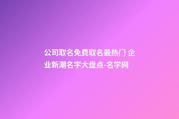 公司取名免费取名最热门 企业新潮名字大盘点-名学网-第1张-公司起名-玄机派